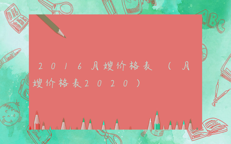 2016月嫂价格表 (月嫂价格表2020)